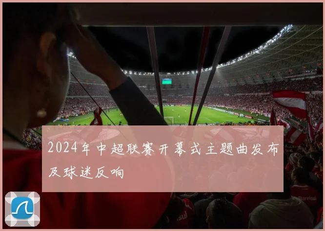 2024年中超联赛开幕式主题曲发布及球迷反响
