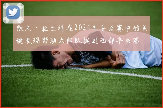 凯文·杜兰特在2024年季后赛中的关键表现帮助太阳队挺进西部半决赛