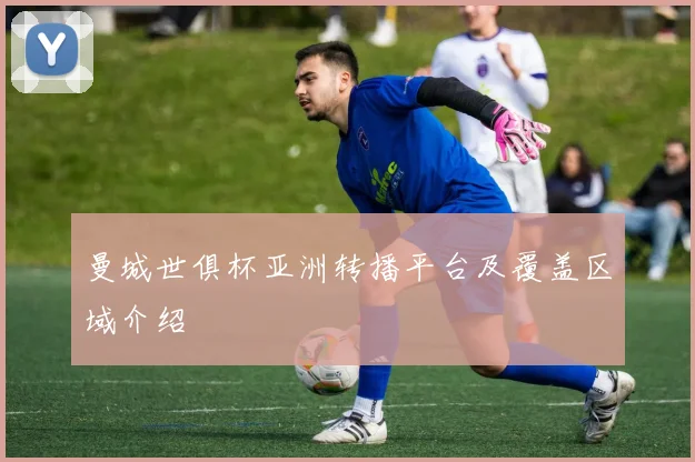 曼城世俱杯亚洲转播平台及覆盖区域介绍