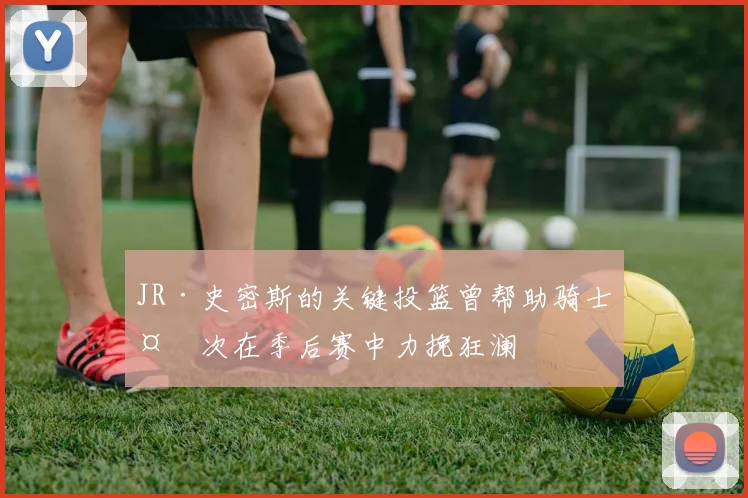 JR·史密斯的关键投篮曾帮助骑士多次在季后赛中力挽狂澜