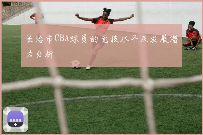 长治市CBA球员的竞技水平及发展潜力分析