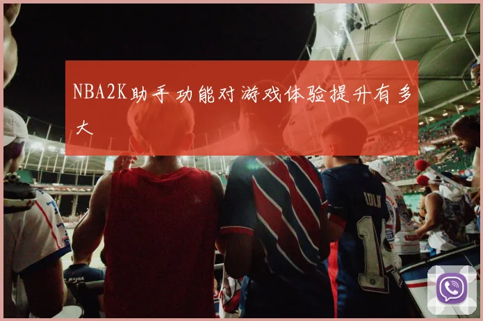 NBA2K助手功能对游戏体验提升有多大