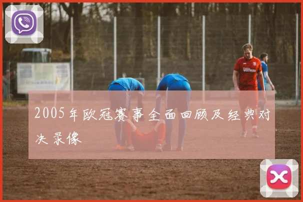 2005年欧冠赛事全面回顾及经典对决录像