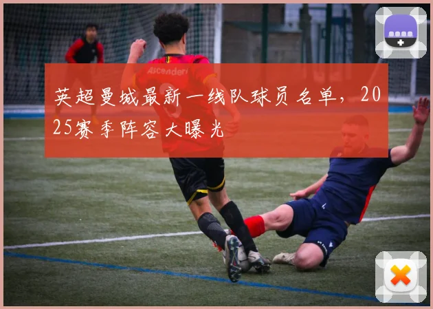 英超曼城最新一线队球员名单，2025赛季阵容大曝光