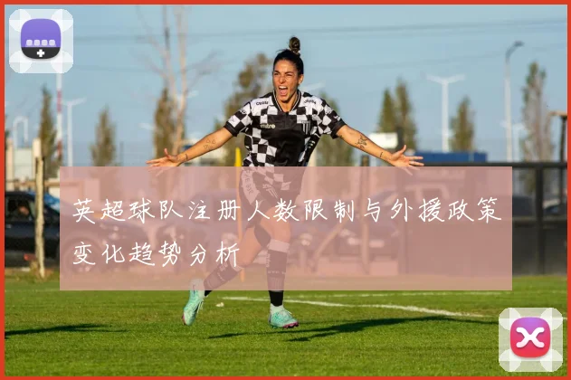英超球队注册人数限制与外援政策变化趋势分析