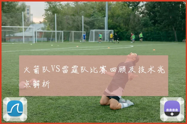 火箭队VS雷霆队比赛回顾及技术亮点解析