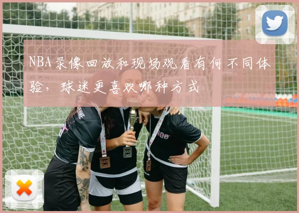 NBA录像回放和现场观看有何不同体验,球迷更喜欢哪种方式