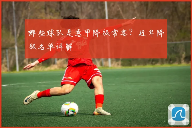 哪些球队是意甲降级常客？近年降级名单详解