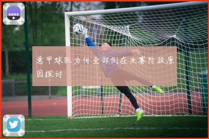 意甲球队为何全部倒在决赛阶段原因探讨