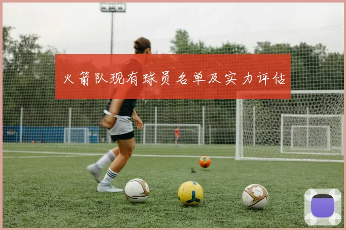 火箭队现有球员名单及实力评估