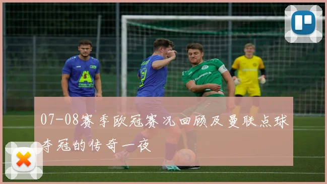 07-08赛季欧冠赛况回顾及曼联点球夺冠的传奇一夜
