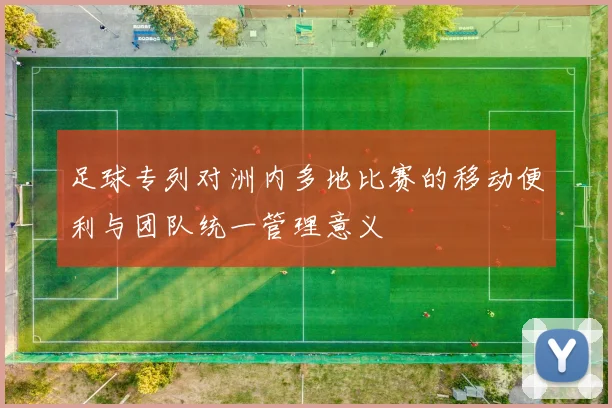 足球专列对洲内多地比赛的移动便利与团队统一管理意义