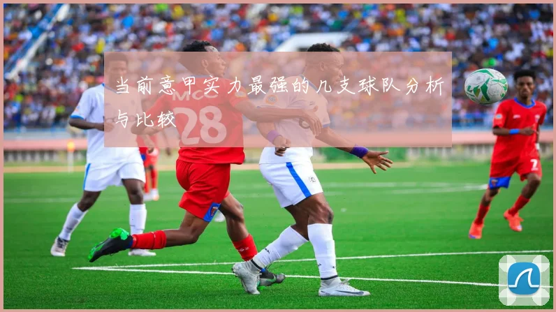 当前意甲实力最强的几支球队分析与比较