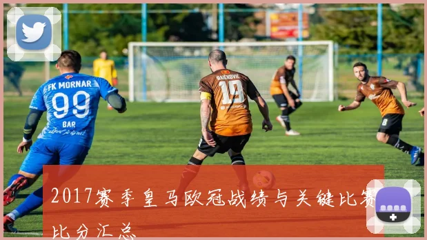 2017赛季皇马欧冠战绩与关键比赛比分汇总